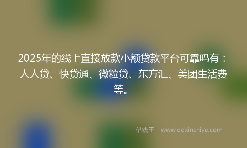 2025年的线上直接放款小额贷款平台可靠吗有：人人贷、快贷通、微粒贷、东方汇、美团生活费等。