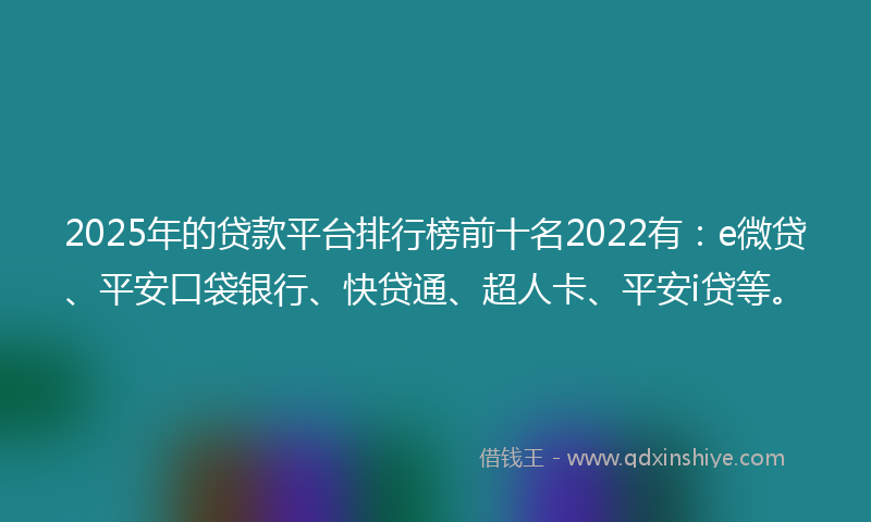 2025年的贷款平台排行榜前十名2022有：e微贷、平安口袋银行、快贷通、超人卡、平安i贷等。