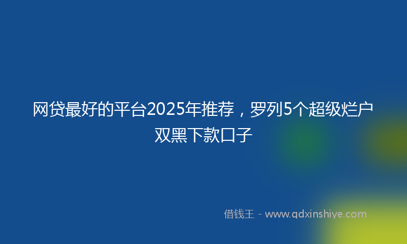 网贷最好的平台2025年推荐，罗列5个超级烂户双黑下款口子