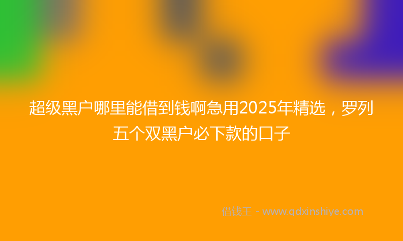 超级黑户哪里能借到钱啊急用2025年精选，罗列五个双黑户必下款的口子