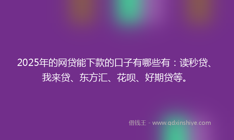 2025年的网贷能下款的口子有哪些有：读秒贷、我来贷、东方汇、花呗、好期贷等。