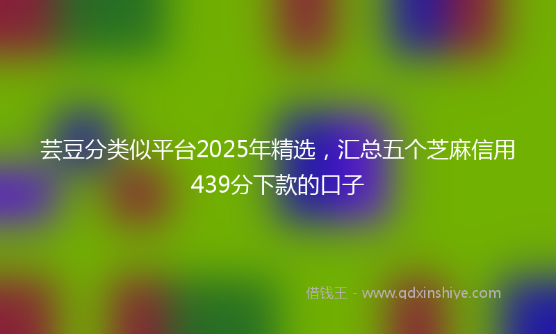 芸豆分类似平台2025年精选，汇总五个芝麻信用439分下款的口子