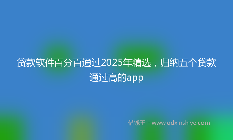 贷款软件百分百通过2025年精选，归纳五个贷款通过高的app