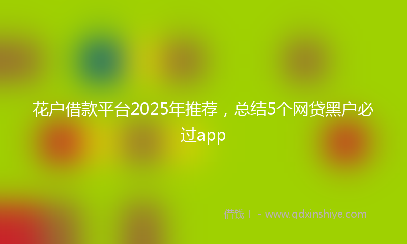 花户借款平台2025年推荐，总结5个网贷黑户必过app