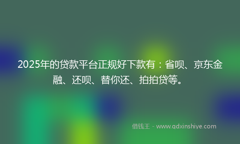 2025年的贷款平台正规好下款有：省呗、京东金融、还呗、替你还、拍拍贷等。
