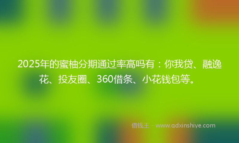 2025年的蜜柚分期通过率高吗有：你我贷、融逸花、投友圈、360借条、小花钱包等。
