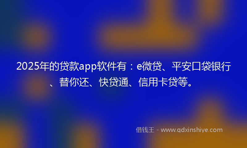2025年的贷款app软件有：e微贷、平安口袋银行、替你还、快贷通、信用卡贷等。