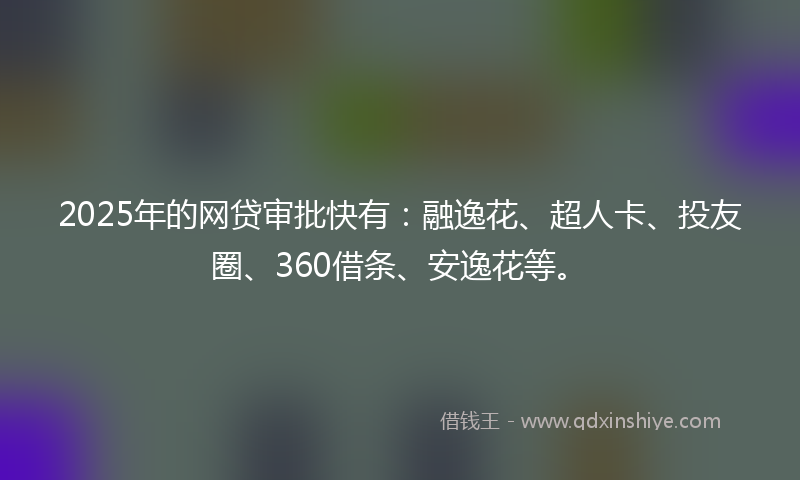 2025年的网贷审批快有：融逸花、超人卡、投友圈、360借条、安逸花等。