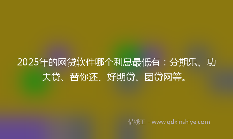 2025年的网贷软件哪个利息最低有：分期乐、功夫贷、替你还、好期贷、团贷网等。