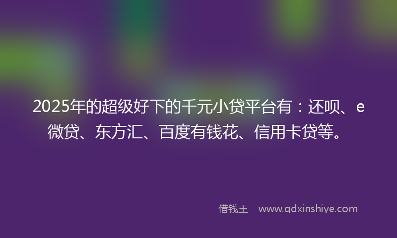 2025年的超级好下的千元小贷平台有：还呗、e微贷、东方汇、百度有钱花、信用卡贷等。
