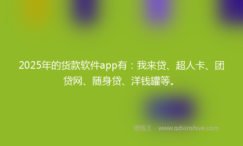 2025年的货款软件app有：我来贷、超人卡、团贷网、随身贷、洋钱罐等。
