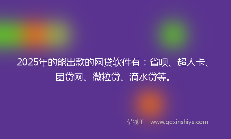 2025年的能出款的网贷软件有：省呗、超人卡、团贷网、微粒贷、滴水贷等。
