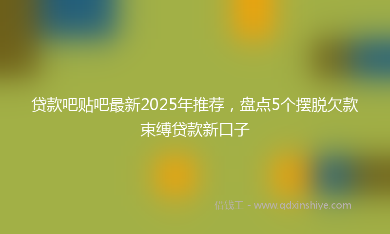 贷款吧贴吧最新2025年推荐，盘点5个摆脱欠款束缚贷款新口子