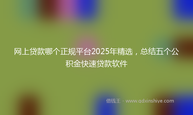 网上贷款哪个正规平台2025年精选，总结五个公积金快速贷款软件