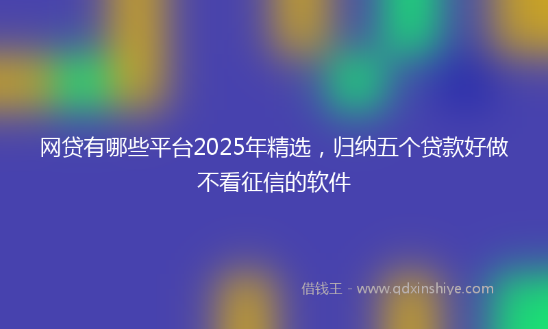 网贷有哪些平台2025年精选，归纳五个贷款好做不看征信的软件