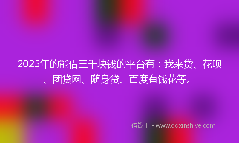 2025年的能借三千块钱的平台有：我来贷、花呗、团贷网、随身贷、百度有钱花等。
