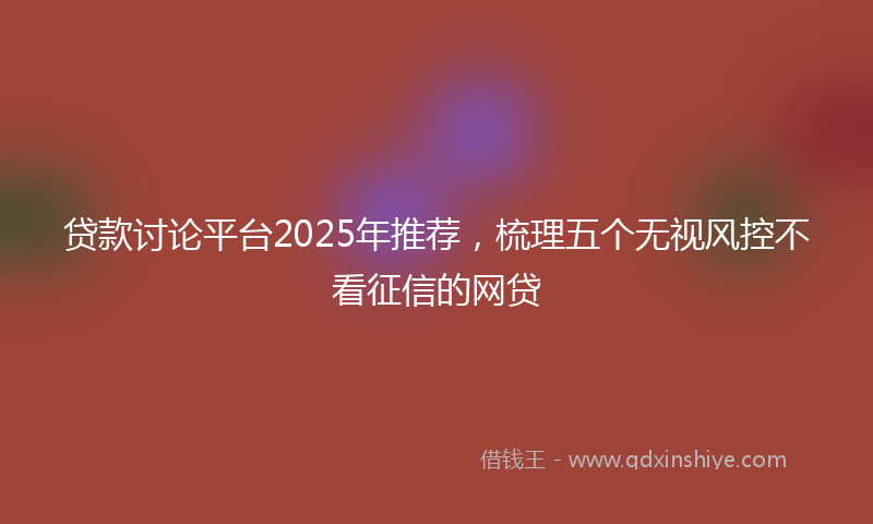 贷款讨论平台2025年推荐，梳理五个无视风控不看征信的网贷