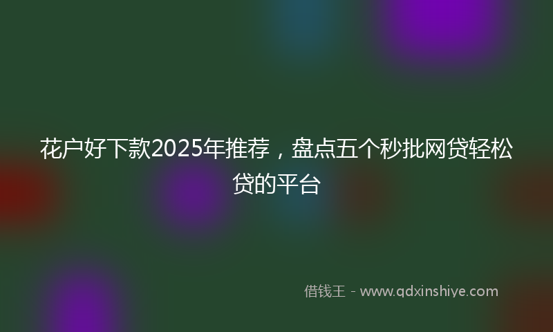 花户好下款2025年推荐，盘点五个秒批网贷轻松贷的平台