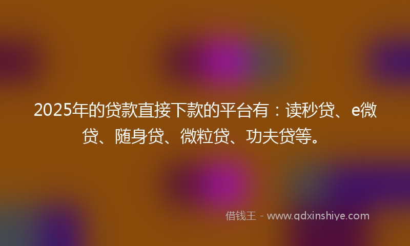 2025年的贷款直接下款的平台有：读秒贷、e微贷、随身贷、微粒贷、功夫贷等。