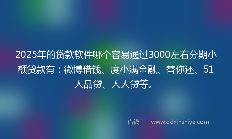 2025年的贷款软件哪个容易通过3000左右分期小额贷款有：微博借钱、度小满金融、替你还、51人品贷、人人贷等。