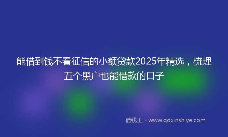 能借到钱不看征信的小额贷款2025年精选，梳理五个黑户也能借款的口子