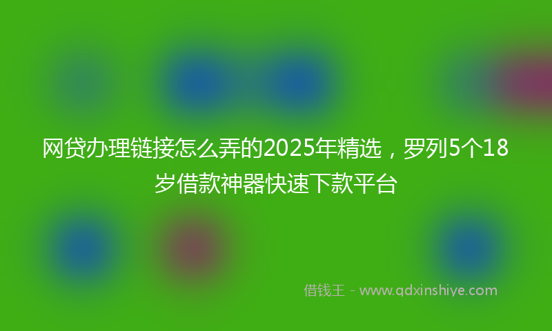 网贷办理链接怎么弄的2025年精选，罗列5个18岁借款神器快速下款平台