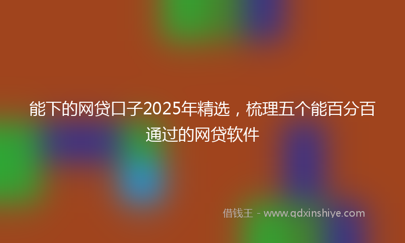 能下的网贷口子2025年精选，梳理五个能百分百通过的网贷软件