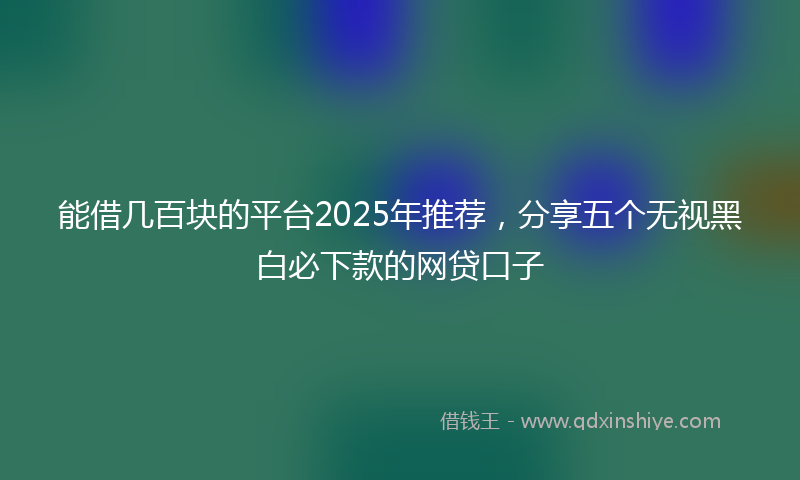 能借几百块的平台2025年推荐，分享五个无视黑白必下款的网贷口子