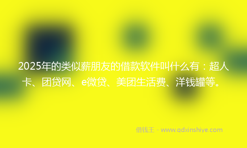 2025年的类似薪朋友的借款软件叫什么有：超人卡、团贷网、e微贷、美团生活费、洋钱罐等。