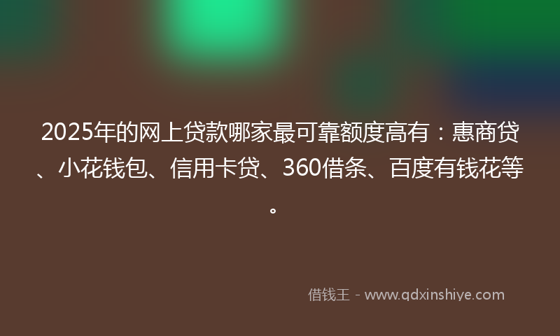 2025年的网上贷款哪家最可靠额度高有：惠商贷、小花钱包、信用卡贷、360借条、百度有钱花等。