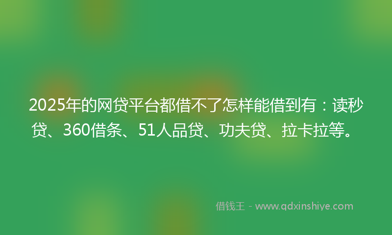 2025年的网贷平台都借不了怎样能借到有：读秒贷、360借条、51人品贷、功夫贷、拉卡拉等。