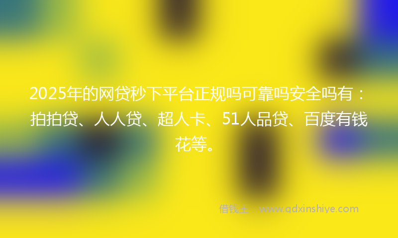 2025年的网贷秒下平台正规吗可靠吗安全吗有：拍拍贷、人人贷、超人卡、51人品贷、百度有钱花等。
