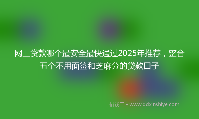 网上贷款哪个最安全最快通过2025年推荐，整合五个不用面签和芝麻分的贷款口子