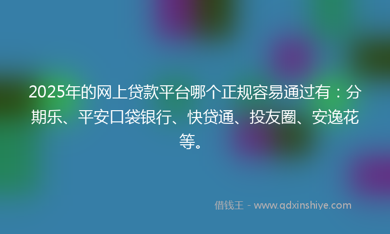 2025年的网上贷款平台哪个正规容易通过有：分期乐、平安口袋银行、快贷通、投友圈、安逸花等。