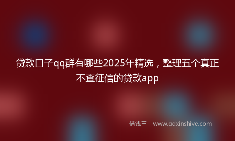 贷款口子qq群有哪些2025年精选，整理五个真正不查征信的贷款app