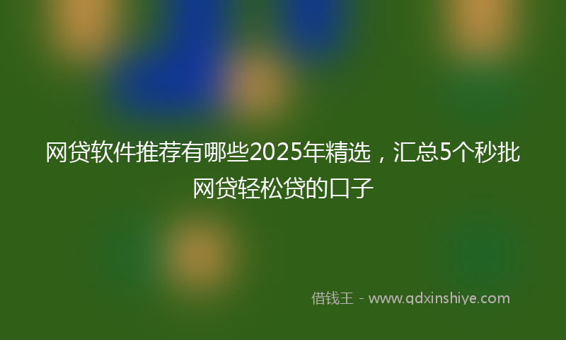 网贷软件推荐有哪些2025年精选，汇总5个秒批网贷轻松贷的口子