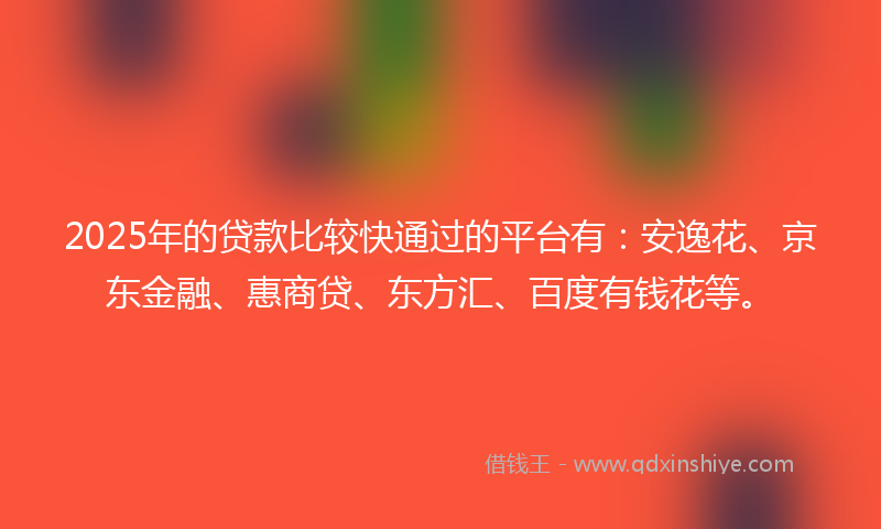 2025年的贷款比较快通过的平台有：安逸花、京东金融、惠商贷、东方汇、百度有钱花等。