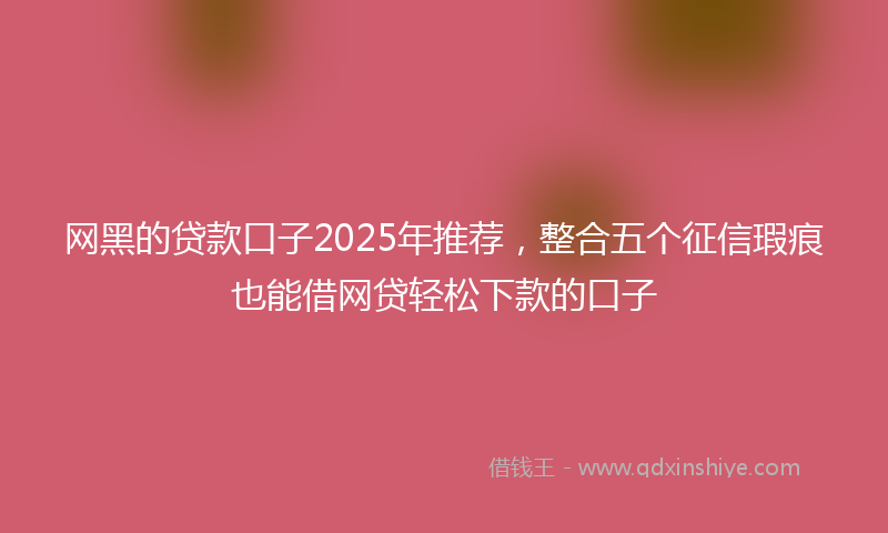 网黑的贷款口子2025年推荐，整合五个征信瑕疵也能借网贷轻松下款的口子