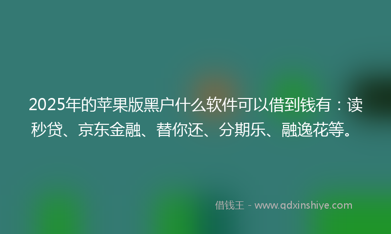 2025年的苹果版黑户什么软件可以借到钱有：读秒贷、京东金融、替你还、分期乐、融逸花等。