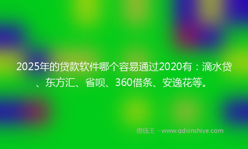 2025年的贷款软件哪个容易通过2020有：滴水贷、东方汇、省呗、360借条、安逸花等。
