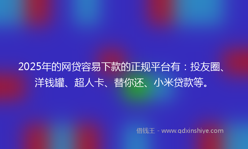 2025年的网贷容易下款的正规平台有：投友圈、洋钱罐、超人卡、替你还、小米贷款等。