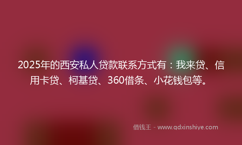 2025年的西安私人贷款联系方式有：我来贷、信用卡贷、柯基贷、360借条、小花钱包等。