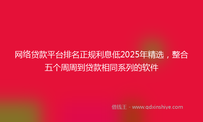 网络贷款平台排名正规利息低2025年精选，整合五个周周到贷款相同系列的软件