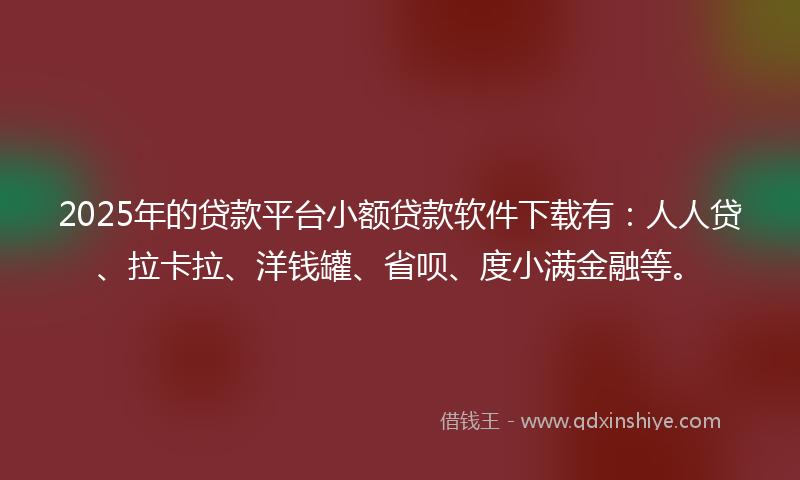 2025年的贷款平台小额贷款软件下载有：人人贷、拉卡拉、洋钱罐、省呗、度小满金融等。