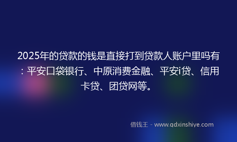2025年的贷款的钱是直接打到贷款人账户里吗有：平安口袋银行、中原消费金融、平安i贷、信用卡贷、团贷网等。