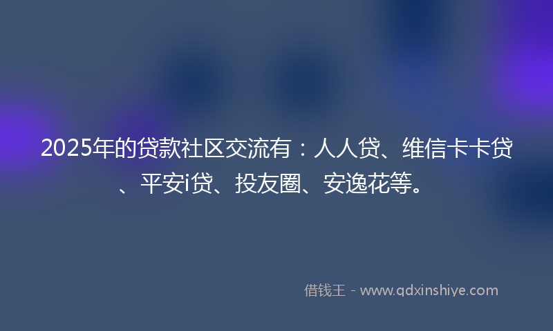 2025年的贷款社区交流有：人人贷、维信卡卡贷、平安i贷、投友圈、安逸花等。