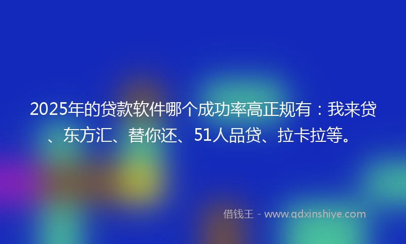 2025年的贷款软件哪个成功率高正规有：我来贷、东方汇、替你还、51人品贷、拉卡拉等。
