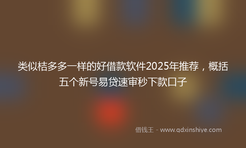 类似桔多多一样的好借款软件2025年推荐，概括五个新号易贷速审秒下款口子