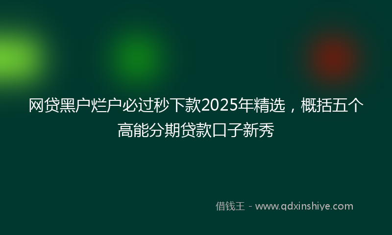 网贷黑户烂户必过秒下款2025年精选，概括五个高能分期贷款口子新秀