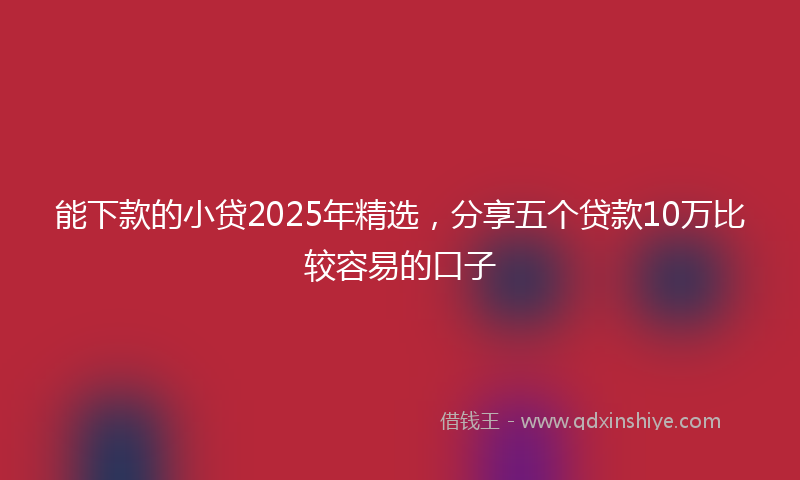 能下款的小贷2025年精选，分享五个贷款10万比较容易的口子